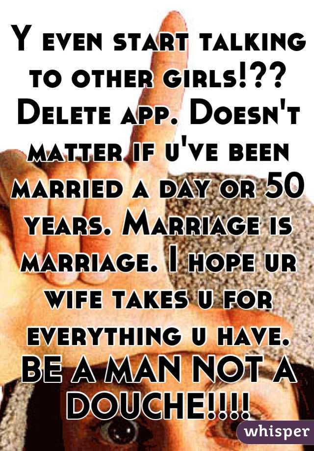 Y even start talking to other girls!?? Delete app. Doesn't matter if u've been married a day or 50 years. Marriage is marriage. I hope ur wife takes u for everything u have.
BE A MAN NOT A DOUCHE!!!!