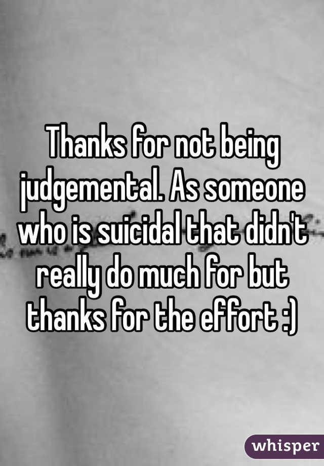 Thanks for not being judgemental. As someone who is suicidal that didn't really do much for but thanks for the effort :) 