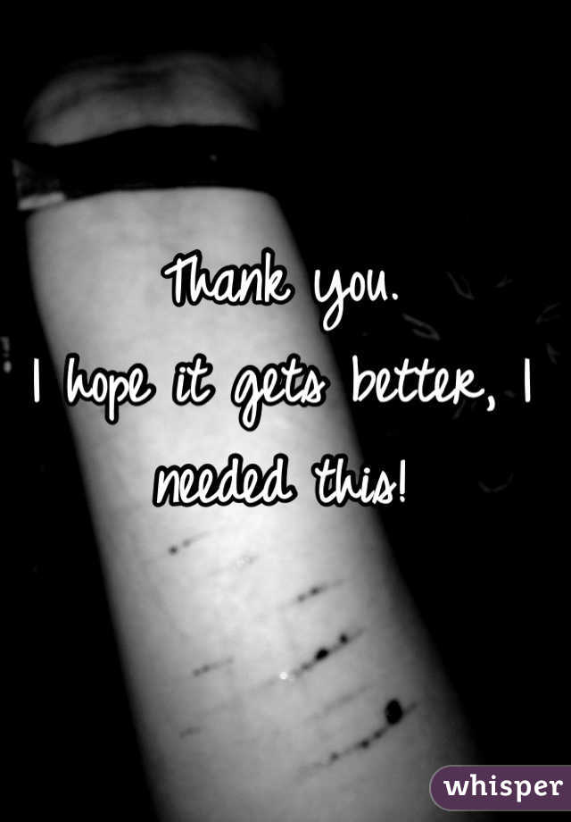Thank you.
I hope it gets better, I needed this!