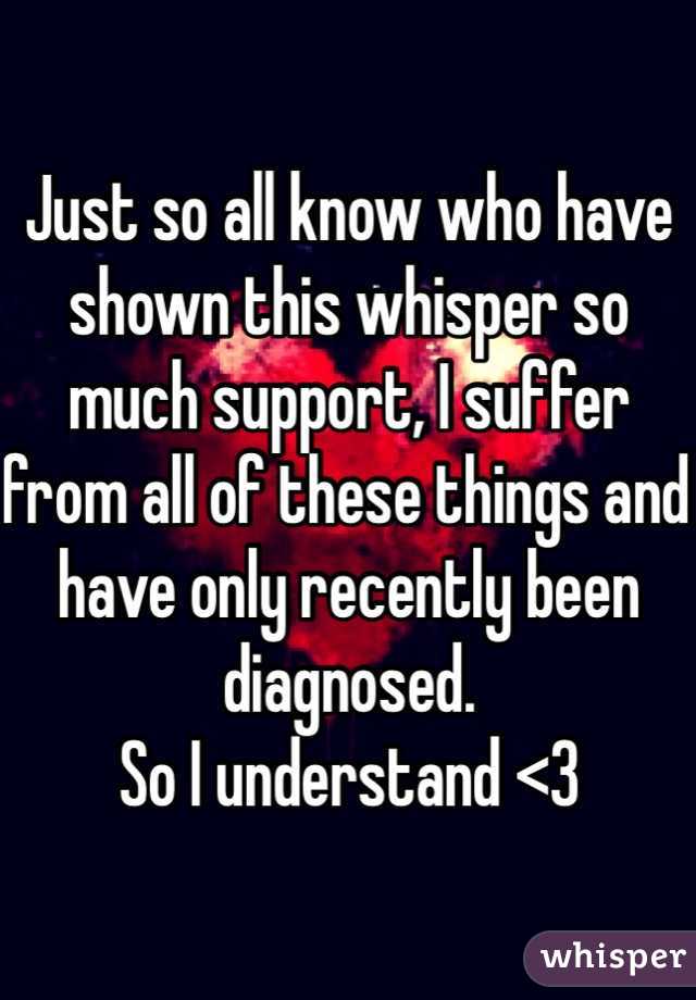 Just so all know who have shown this whisper so much support, I suffer from all of these things and have only recently been diagnosed. 
So I understand <3 