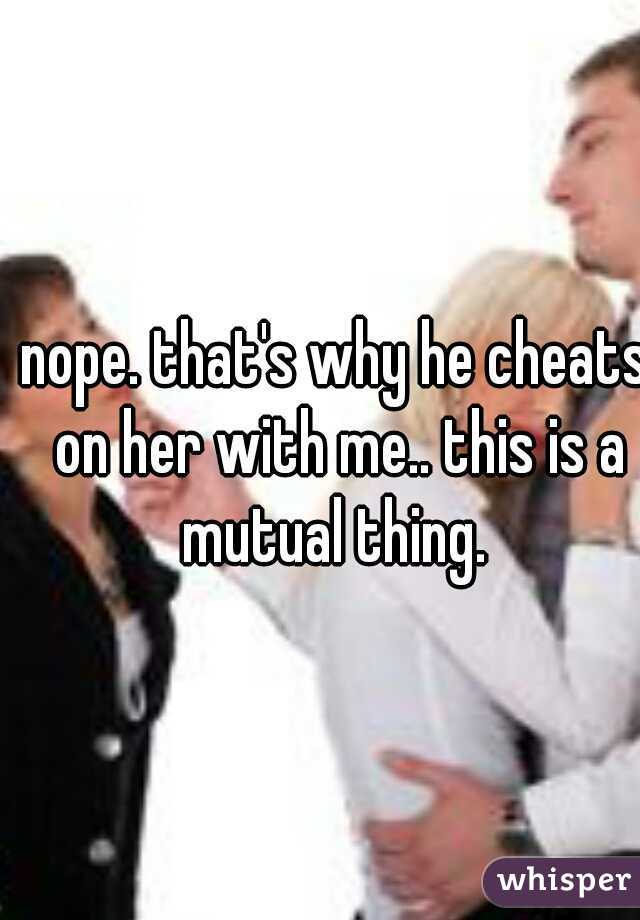 nope. that's why he cheats on her with me.. this is a mutual thing. 