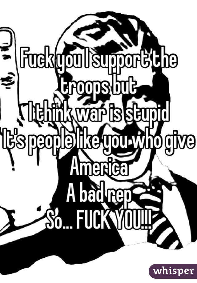 Fuck you I support the troops but
I think war is stupid 
It's people like you who give America 
A bad rep 
So... FUCK YOU!!!