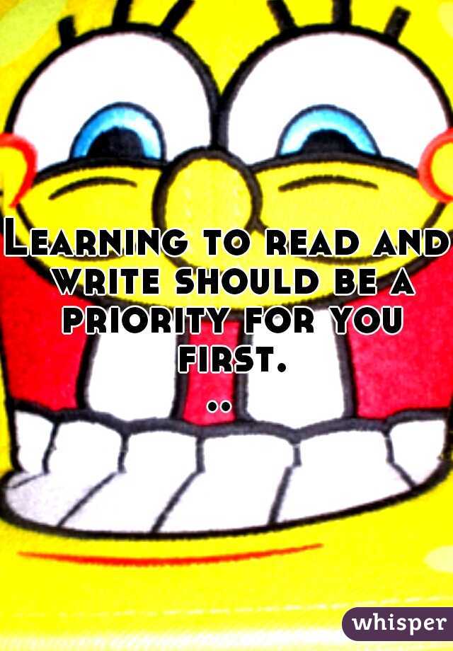 Learning to read and write should be a priority for you first... 