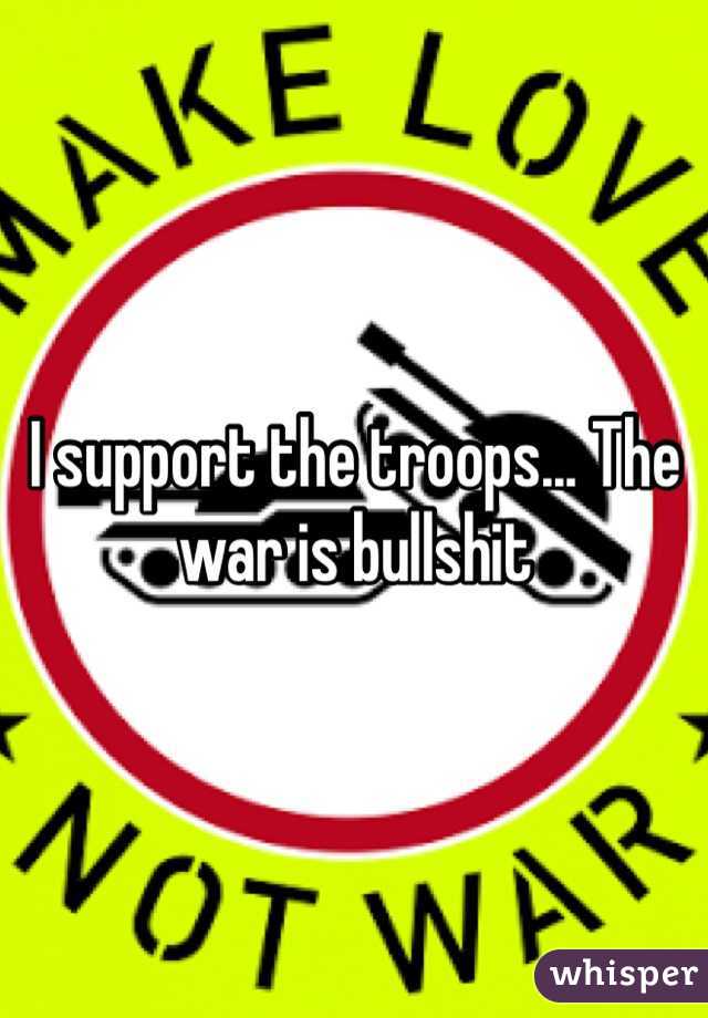 I support the troops... The war is bullshit 