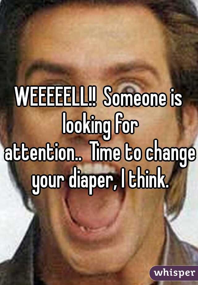 WEEEEELL!!
Someone is looking for attention..
Time to change your diaper, I think.