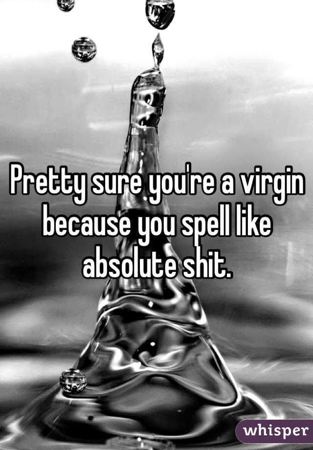 Pretty sure you're a virgin because you spell like absolute shit. 