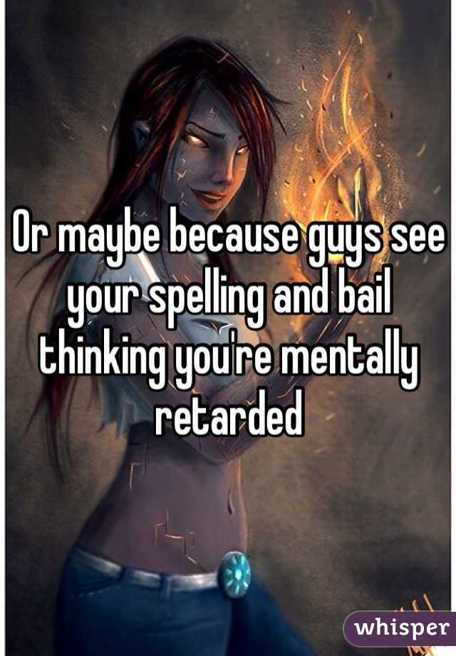 Or maybe because guys see your spelling and bail thinking you're mentally retarded 