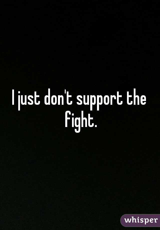 I just don't support the fight.