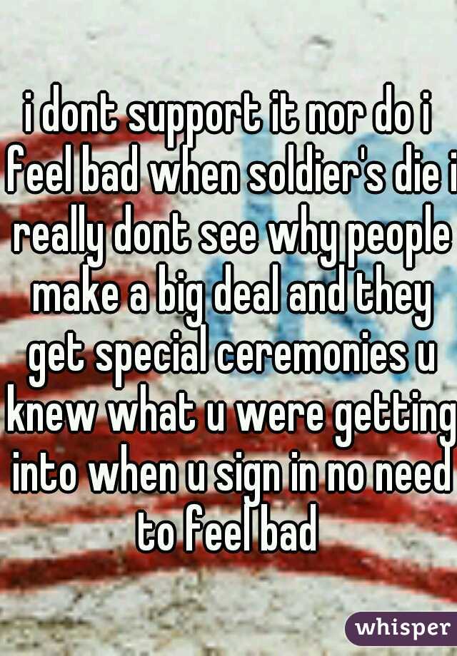 i dont support it nor do i feel bad when soldier's die i really dont see why people make a big deal and they get special ceremonies u knew what u were getting into when u sign in no need to feel bad 