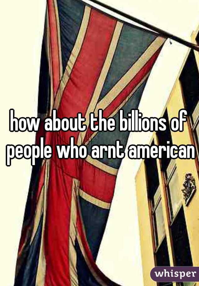 how about the billions of people who arnt american