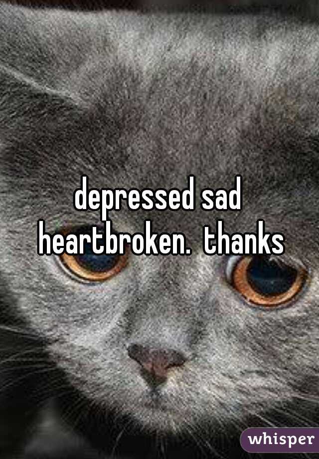 depressed sad heartbroken.  thanks