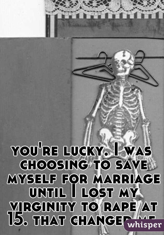 you're lucky. I was choosing to save myself for marriage until I lost my virginity to rape at 15. that changed me.