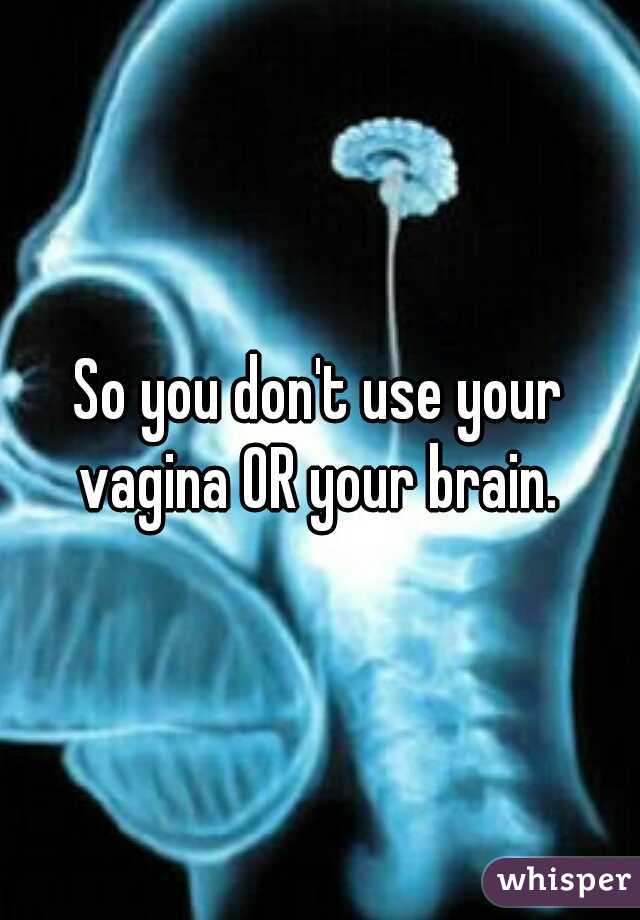 So you don't use your vagina OR your brain. 