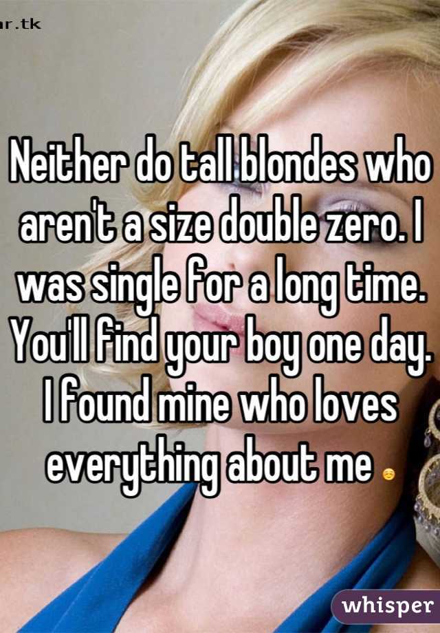 Neither do tall blondes who aren't a size double zero. I was single for a long time. You'll find your boy one day. I found mine who loves everything about me ☺
