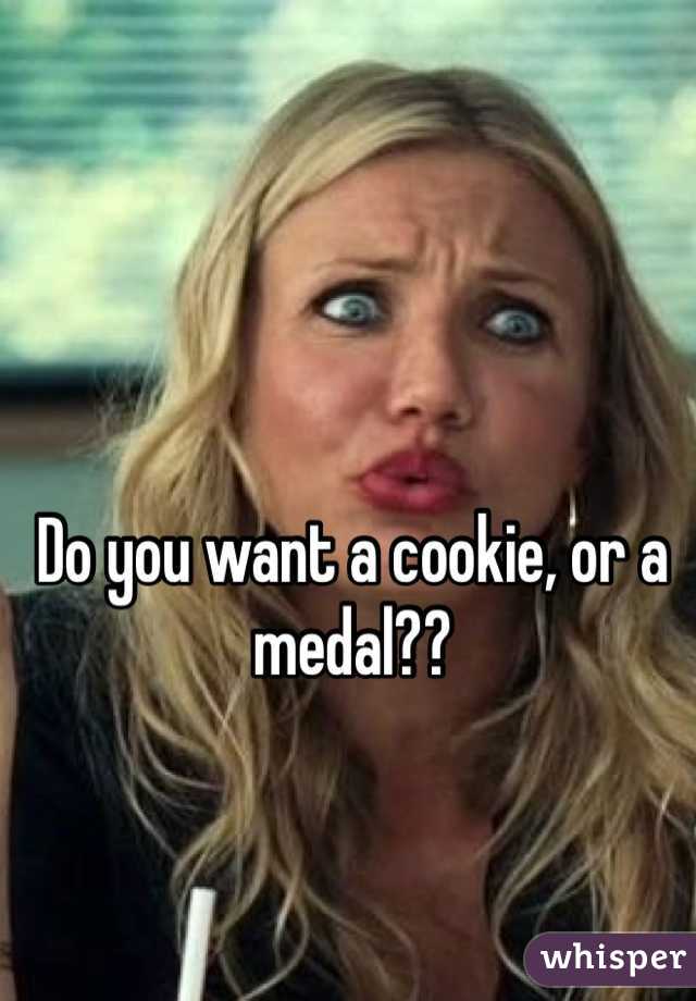 Do you want a cookie, or a medal??