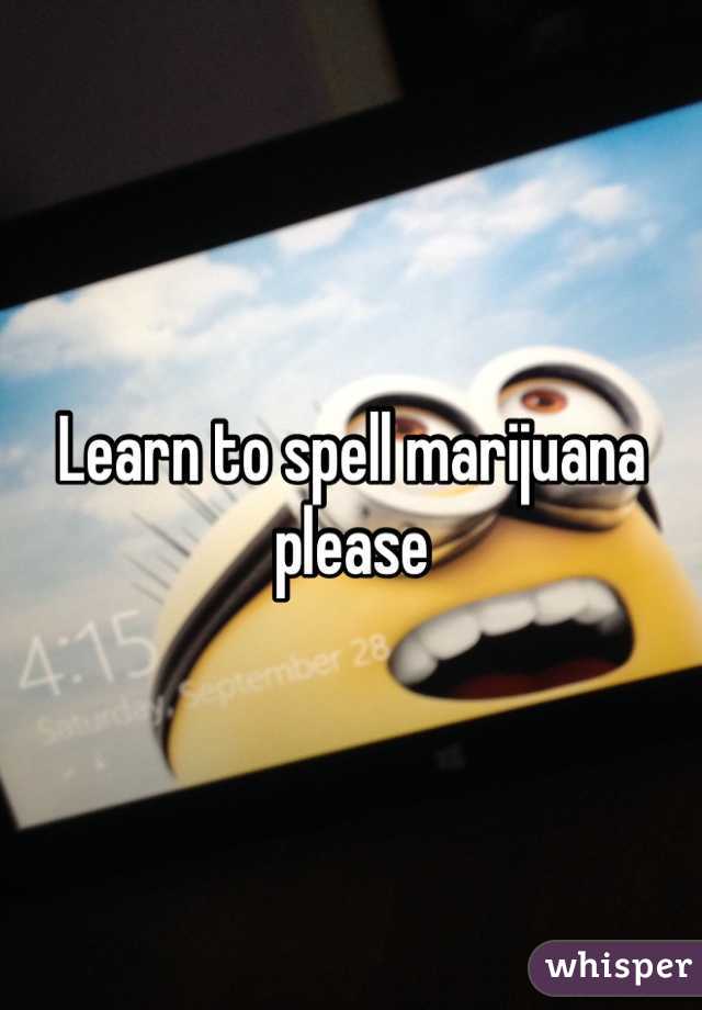 Learn to spell marijuana please 