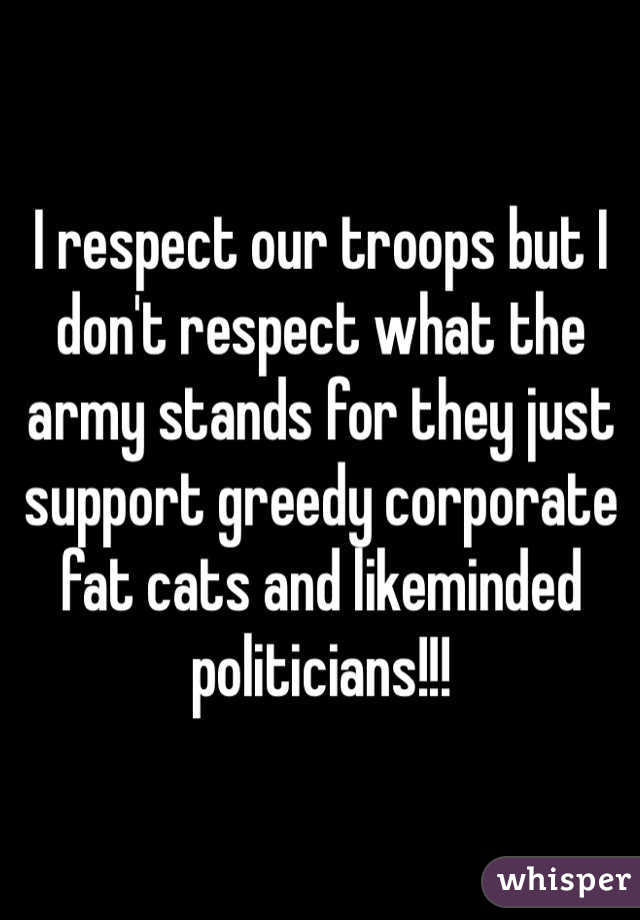 I respect our troops but I don't respect what the army stands for they just support greedy corporate fat cats and likeminded politicians!!!
