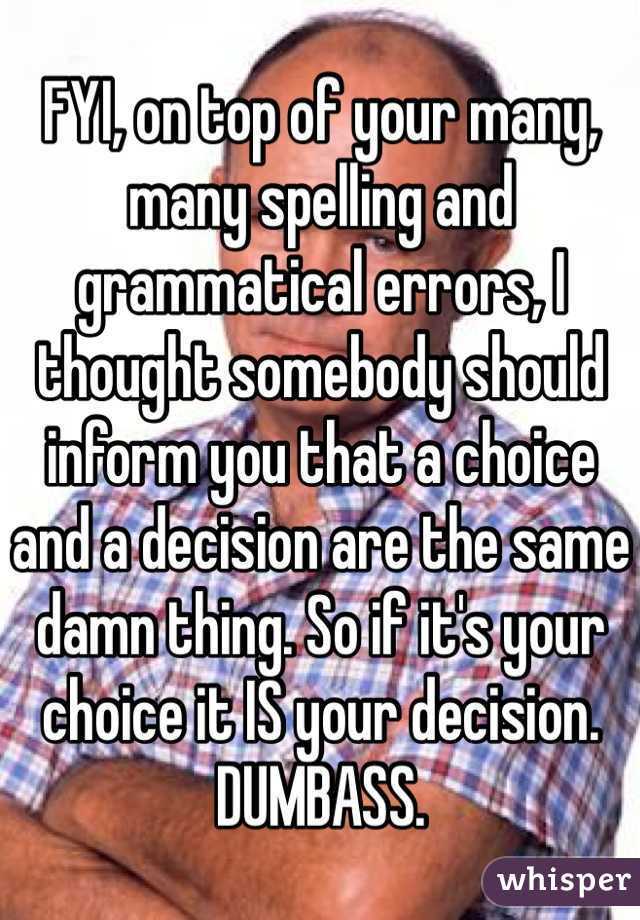 FYI, on top of your many, many spelling and grammatical errors, I thought somebody should inform you that a choice and a decision are the same damn thing. So if it's your choice it IS your decision. DUMBASS.