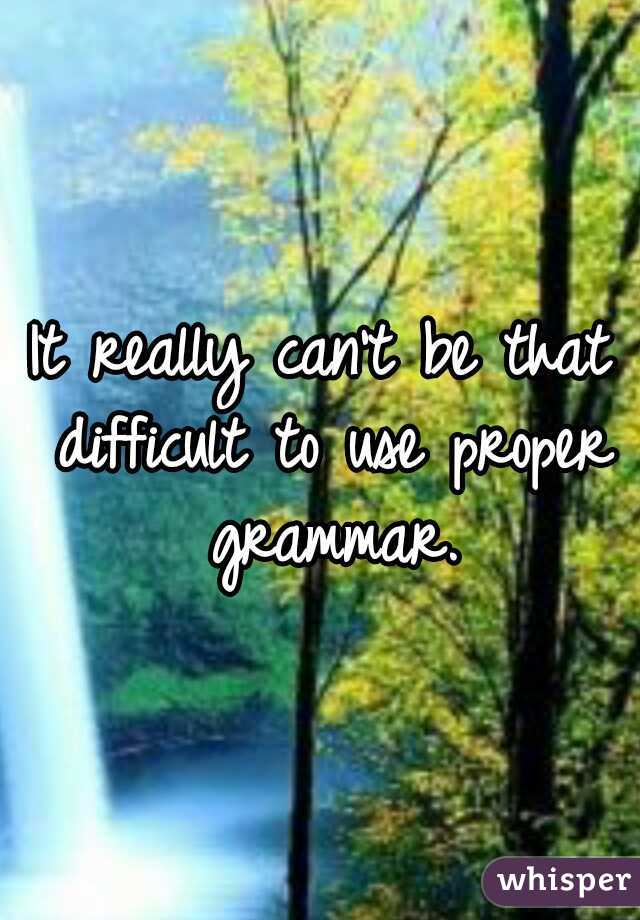 It really can't be that difficult to use proper grammar.