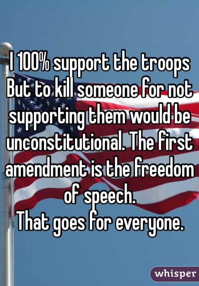 I 100% support the troops
But to kill someone for not supporting them would be unconstitutional. The first amendment is the freedom of speech. 
That goes for everyone. 