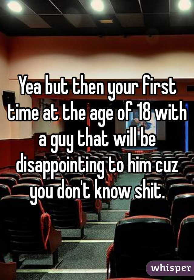 Yea but then your first time at the age of 18 with a guy that will be disappointing to him cuz you don't know shit. 