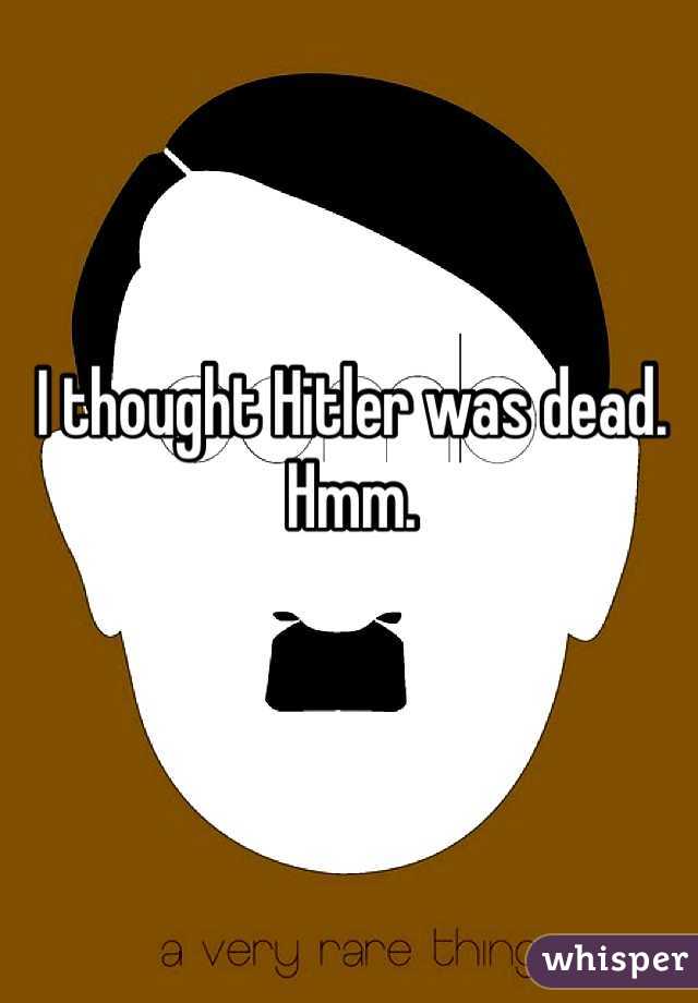 I thought Hitler was dead. Hmm.