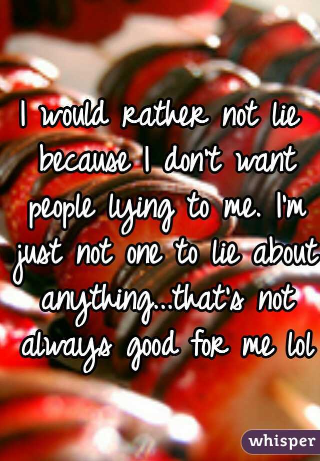I would rather not lie because I don't want people lying to me. I'm just not one to lie about anything...that's not always good for me lol
