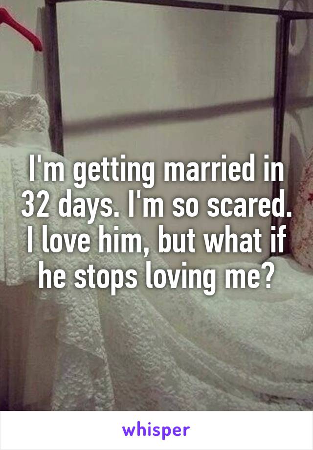 I'm getting married in 32 days. I'm so scared. I love him, but what if he stops loving me?