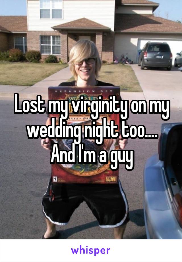 Lost my virginity on my wedding night too.... And I'm a guy