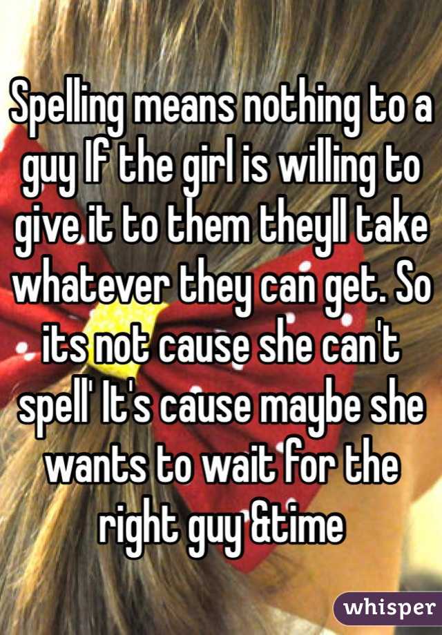 Spelling means nothing to a guy If the girl is willing to give it to them theyll take whatever they can get. So its not cause she can't spell' It's cause maybe she wants to wait for the right guy &time