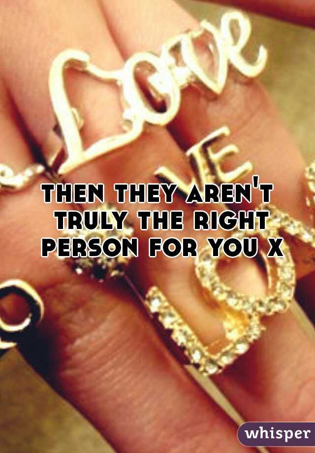 then they aren't truly the right person for you x