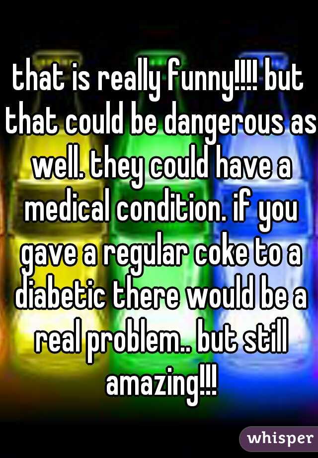 that is really funny!!!! but that could be dangerous as well. they could have a medical condition. if you gave a regular coke to a diabetic there would be a real problem.. but still amazing!!!