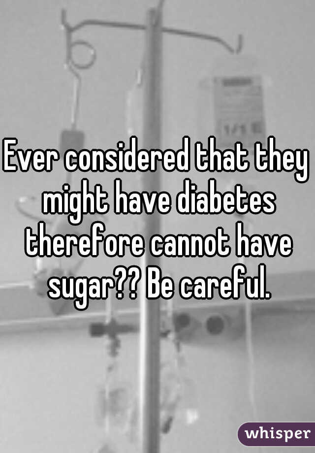 Ever considered that they might have diabetes therefore cannot have sugar?? Be careful.