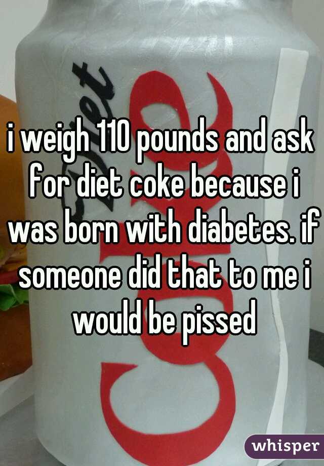 i weigh 110 pounds and ask for diet coke because i was born with diabetes. if someone did that to me i would be pissed