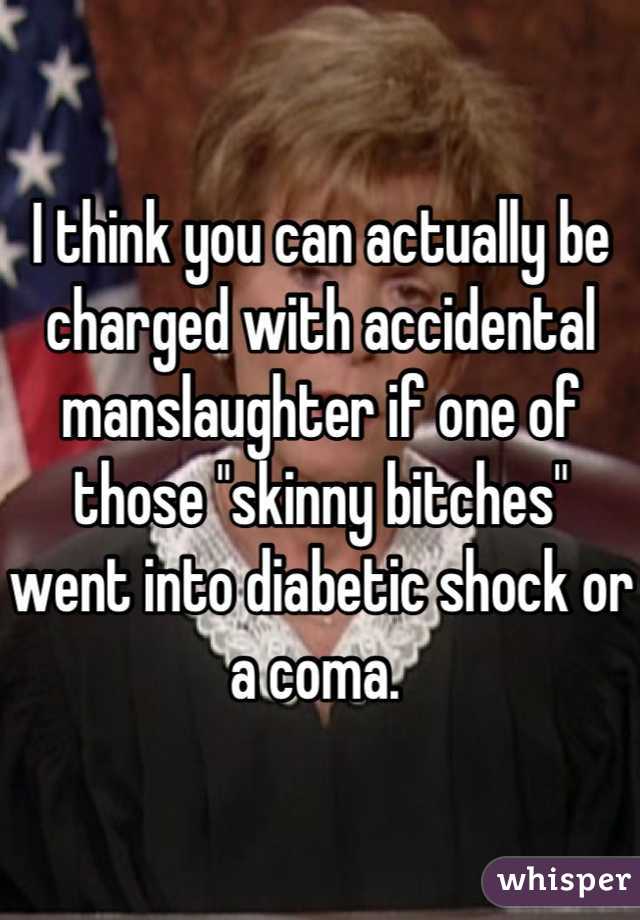 I think you can actually be charged with accidental manslaughter if one of those "skinny bitches" went into diabetic shock or a coma. 