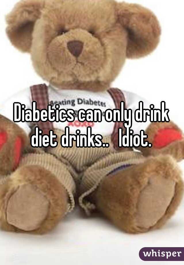 Diabetics can only drink diet drinks.. 
Idiot. 