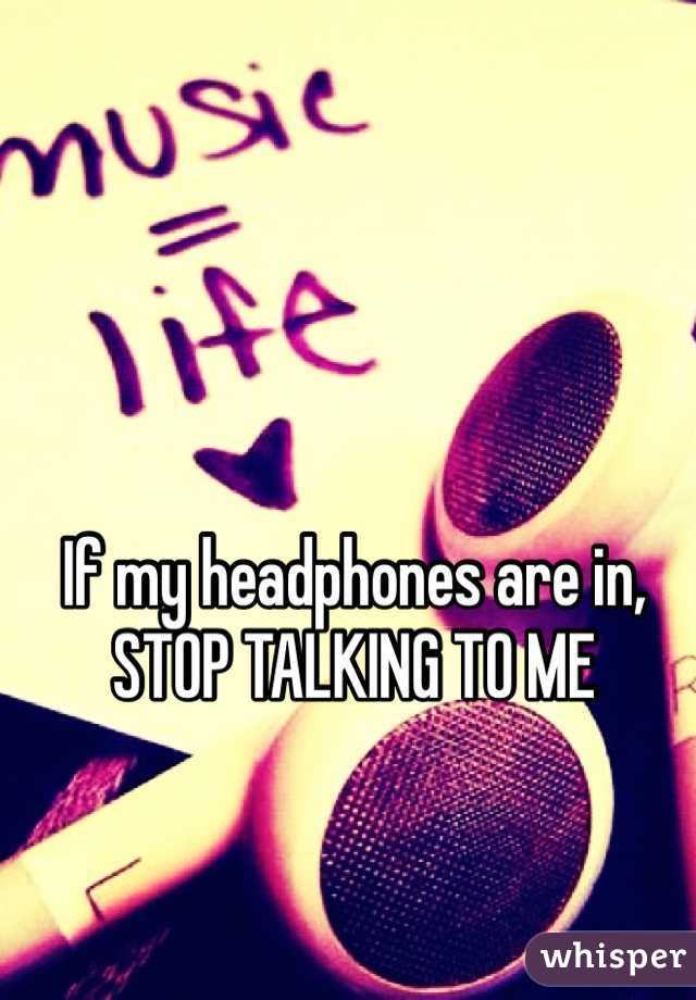If my headphones are in, STOP TALKING TO ME