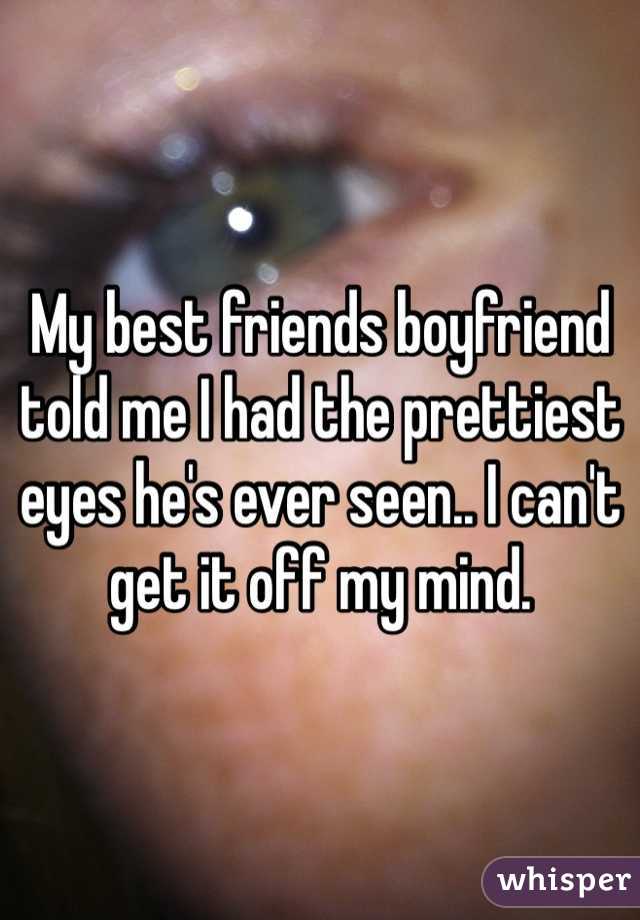 My best friends boyfriend told me I had the prettiest eyes he's ever seen.. I can't get it off my mind.