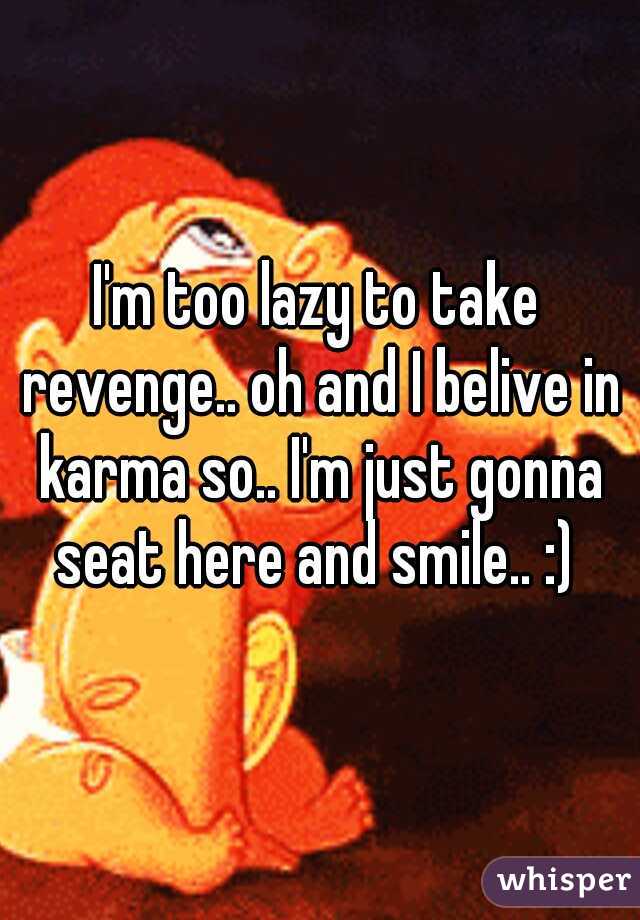 I'm too lazy to take revenge.. oh and I belive in karma so.. I'm just gonna seat here and smile.. :) 