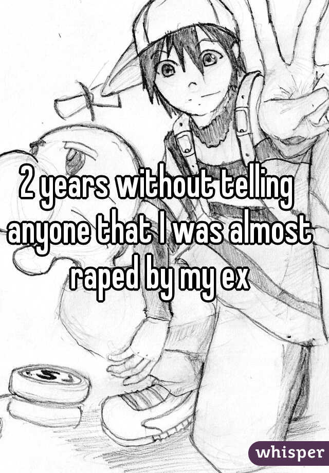 2 years without telling anyone that I was almost raped by my ex