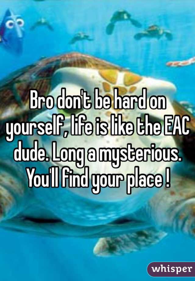 Bro don't be hard on yourself, life is like the EAC dude. Long a mysterious. You'll find your place !