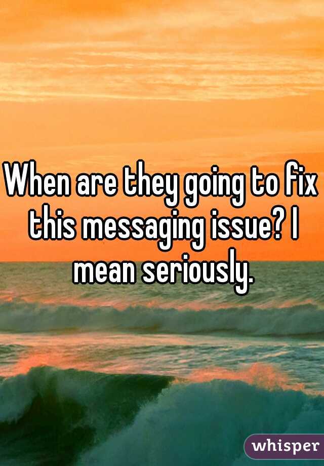 When are they going to fix this messaging issue? I mean seriously.