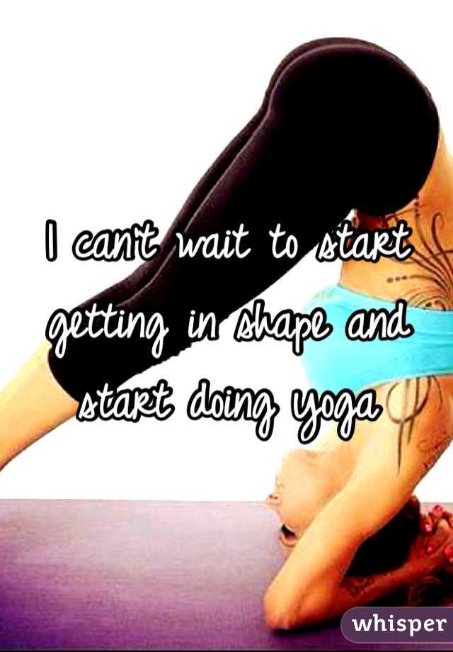 I can't wait to start getting in shape and start doing yoga 