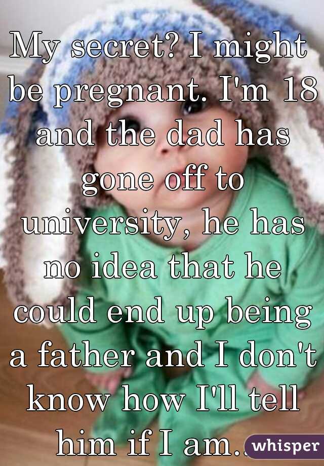 My secret? I might be pregnant. I'm 18 and the dad has gone off to university, he has no idea that he could end up being a father and I don't know how I'll tell him if I am... 