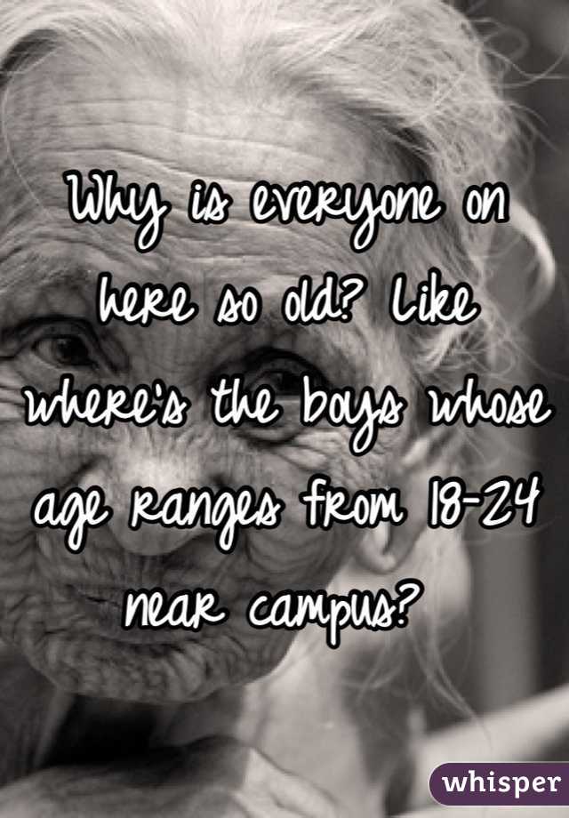Why is everyone on here so old? Like where's the boys whose age ranges from 18-24 near campus? 