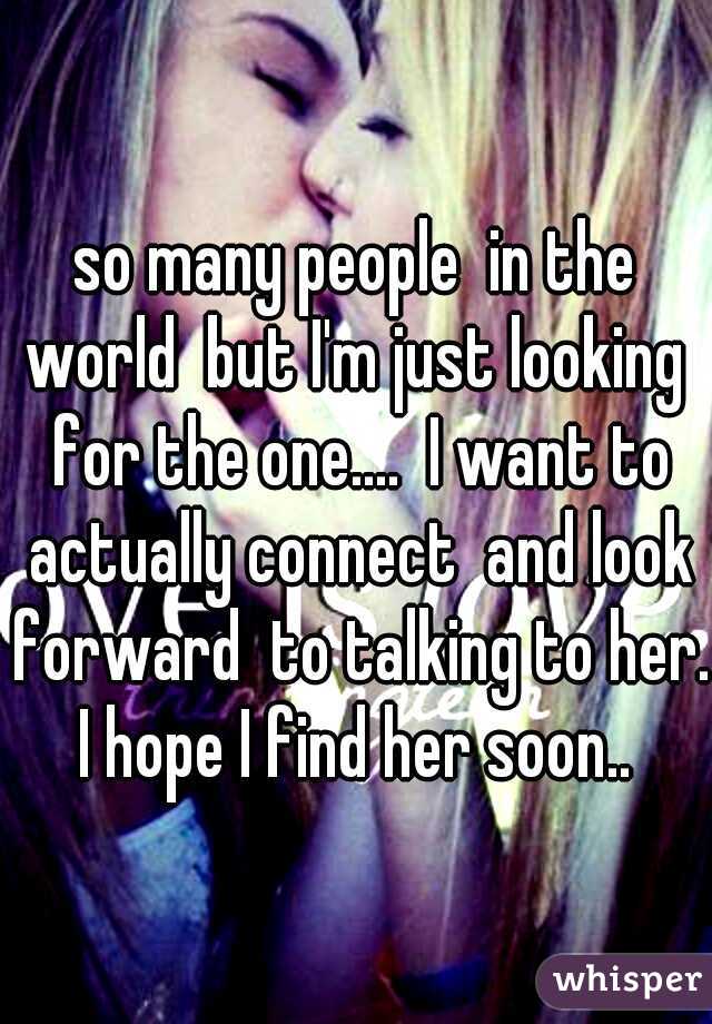 so many people  in the world  but I'm just looking  for the one....  I want to actually connect  and look forward  to talking to her. I hope I find her soon.. 