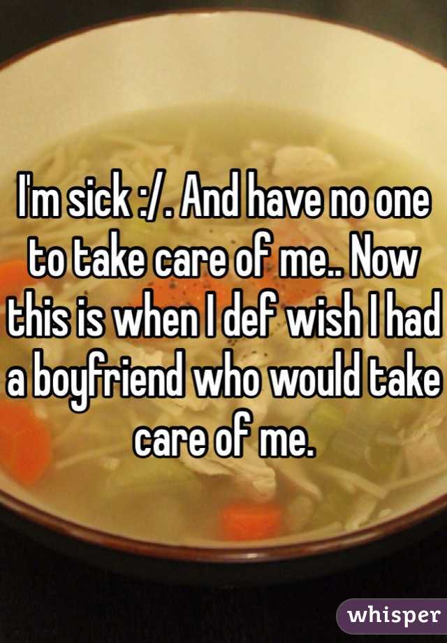 I'm sick :/. And have no one to take care of me.. Now this is when I def wish I had a boyfriend who would take care of me. 