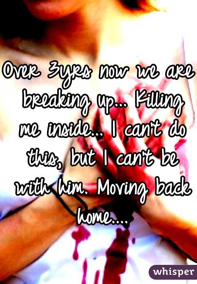 Over 3yrs now we are breaking up... Killing me inside... I can't do this, but I can't be with him. Moving back home....