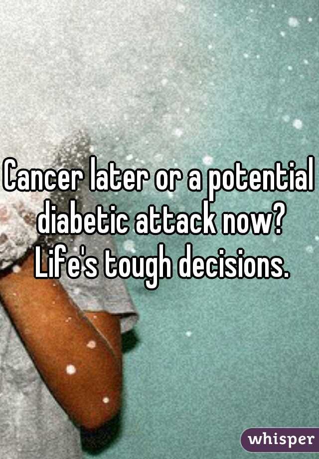 Cancer later or a potential diabetic attack now? Life's tough decisions.