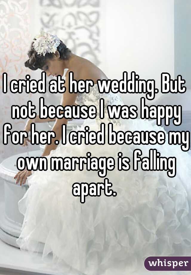 I cried at her wedding. But not because I was happy for her. I cried because my own marriage is falling apart. 